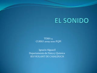 EL SONIDO TEMA 4.  CURSO 2009-2010 PQPI  Ignacio Alguacil Departamento de Física y Química IES VIOLANT DE CASALDUCH 