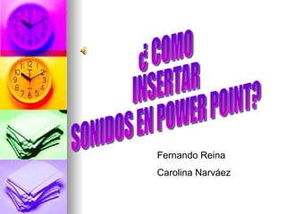 ¿ COMO  INSERTAR  SONIDOS EN POWER POINT? Fernando Reina Carolina Narváez 