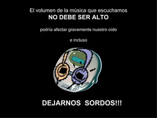 El volumen de la música que escuchamos NO DEBE SER ALTO podría afectar gravemente nuestro oído e incluso DEJARNOS  SORDOS!!! 