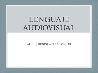 LENGUAJE AUDIOVISUAL AUDIO: REGISTRO DEL SONIDO 