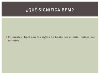 ¿QUÉ SIGNIFICA BPM?




 En música, bpm son las siglas de beats per minute (pulsos por
  minuto).
 