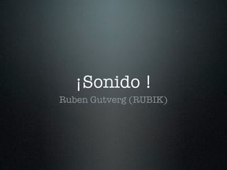 ¡Sonido !
Ruben Gutverg (RUBIK)
 