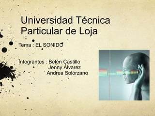 Universidad Técnica
Particular de Loja
Tema : EL SONIDO
Integrantes : Belén Castillo
Jenny Álvarez
Andrea Solórzano
 