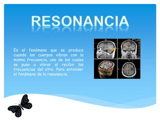 Es el fenómeno que se produce
cuando los cuerpos vibran con la
misma frecuencia, uno de los cuales
se puso a vibrar al recibir las
frecuencias del otro. Para entender
el fenómeno de la resonancia.
 