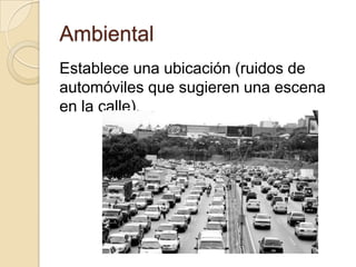 Ambiental
Establece una ubicación (ruidos de
automóviles que sugieren una escena
en la calle).

 