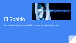 El Sonido
Por : Christian Fadden, Juan Pablo Jimenez y Santiago Benavente
 