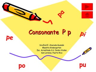 Consonante  P p Sra.Enid E. Alvarado Guzmán Maestra Kindergarten Esc. Acreditada S.U. Isidro Vicéns San Lorenzo, Puerto Ri...