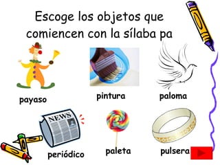 Escoge los objetos que comiencen con la sílaba pa payaso pintura paloma periódico paleta pulsera 