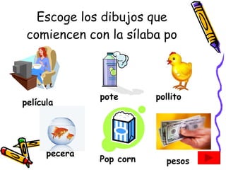 Escoge los dibujos que comiencen con la sílaba po película pote pollito pecera Pop corn pesos 