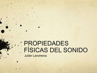 PROPIEDADES
FÍSICAS DEL SONIDO
Julián Lancheros
 