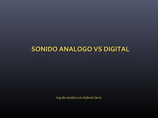 Ing de sonido Luis Gabriel Jarro
SONIDO ANALOGO VS DIGITALSONIDO ANALOGO VS DIGITAL
 