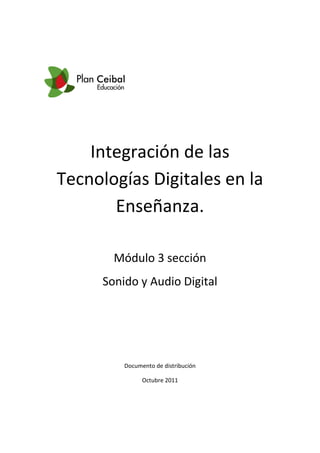 Integración de las
Tecnologías Digitales en la
       Enseñanza.

       Módulo 3 sección
     Sonido y Audio Digital




         Documento de distribución

               Octubre 2011
 