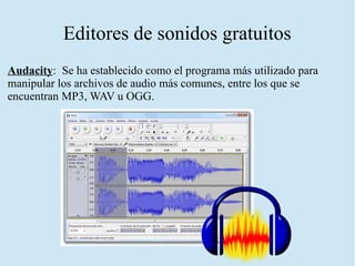 Editores de sonidos gratuitos
Audacity: Se ha establecido como el programa más utilizado para
manipular los archivos de audio más comunes, entre los que se
encuentran MP3, WAV u OGG.
 