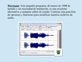 Wavosaur: Este pequeño programa, de menos de 1MB de
tamaño y sin necesidad de instalación, es una excelente
alternativa a cualquier editor de sonido. Contiene una gran lista
de opciones y funciones para modificar nuestros archivos de
audio.
 