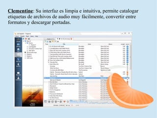Clementine: Su interfaz es limpia e intuitiva, permite catalogar
etiquetas de archivos de audio muy fácilmente, convertir entre
formatos y descargar portadas.
 
