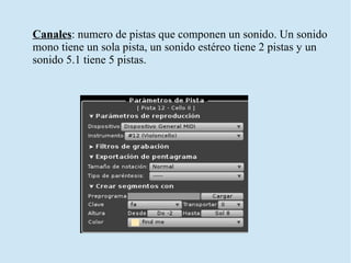 Canales: numero de pistas que componen un sonido. Un sonido
mono tiene un sola pista, un sonido estéreo tiene 2 pistas y un
sonido 5.1 tiene 5 pistas.
 