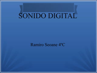 SONIDO DIGITAL
Ramiro Seoane 4ºC
 