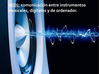 ● MIDI: comunicación entre instrumentos
musicales, digitales y de ordenador.
 