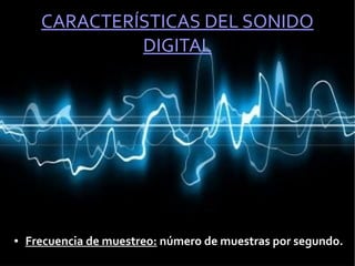 CARACTERÍSTICAS DEL SONIDO
DIGITAL
● Frecuencia de muestreo: número de muestras por segundo.
 