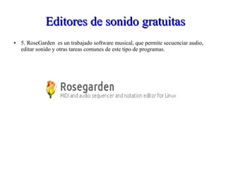 Editores de sonido gratuitasEditores de sonido gratuitas
● 5. RoseGarden es un trabajado software musical, que permite secuenciar audio,
editar sonido y otras tareas comunes de este tipo de programas.
 