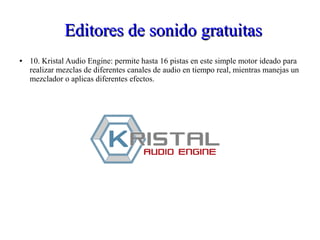 Editores de sonido gratuitasEditores de sonido gratuitas
● 10. Kristal Audio Engine: permite hasta 16 pistas en este simple motor ideado para
realizar mezclas de diferentes canales de audio en tiempo real, mientras manejas un
mezclador o aplicas diferentes efectos.
 