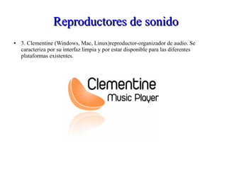 Reproductores de sonidoReproductores de sonido
● 3. Clementine (Windows, Mac, Linux)reproductor-organizador de audio. Se
caracteriza por su interfaz limpia y por estar disponible para las diferentes
plataformas existentes.
 