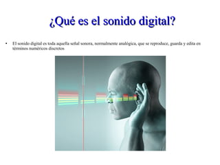 ¿Qué es el sonido digital?¿Qué es el sonido digital?
● El sonido digital es toda aquella señal sonora, normalmente analógica, que se reproduce, guarda y edita en
términos numéricos discretos
 