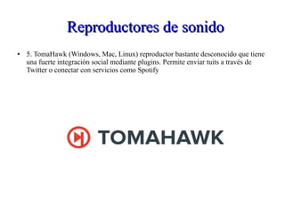 Reproductores de sonidoReproductores de sonido
● 5. TomaHawk (Windows, Mac, Linux) reproductor bastante desconocido que tiene
una fuerte integración social mediante plugins. Permite enviar tuits a través de
Twitter o conectar con servicios como Spotify
 