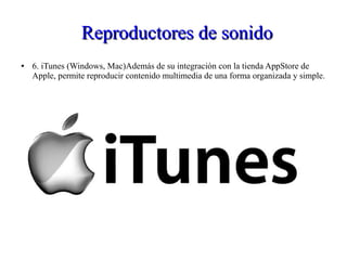 Reproductores de sonidoReproductores de sonido
● 6. iTunes (Windows, Mac)Además de su integración con la tienda AppStore de
Apple, permite reproducir contenido multimedia de una forma organizada y simple.
 