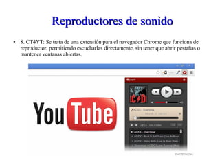 Reproductores de sonidoReproductores de sonido
● 8. CT4YT: Se trata de una extensión para el navegador Chrome que funciona de
reproductor, permitiendo escucharlas directamente, sin tener que abrir pestañas o
mantener ventanas abiertas.
 