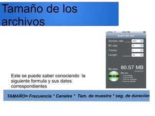 Este se puede saber conociendo la
siguiente formula y sus datos
correspondientes
TAMAÑO= Frecuencia * Canales * Tam. de muestra * seg. de duración
Tamaño de los
archivos
 