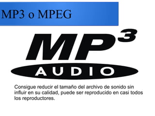 MP3 o MPEG
Consigue reducir el tamaño del archivo de sonido sin
influir en su calidad, puede ser reproducido en casi todos
los reproductores.
 