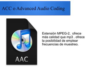 ACC o Advanced Audio Coding
Extensión MPEG-2, ofrece
más calidad que mp3 . ofrece
la posibilidad de emplear
frecuencias de muestreo.
 