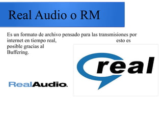Real Audio o RM
Es un formato de archivo pensado para las transmisiones por
internet en tiempo real, esto es
posible gracias al proceso de
Buffering.
 