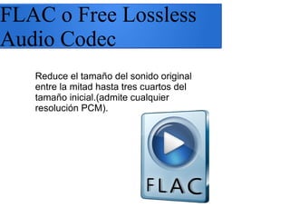 FLAC o Free Lossless
Audio Codec
Reduce el tamaño del sonido original
entre la mitad hasta tres cuartos del
tamaño inicial.(admite cualquier
resolución PCM).
 
