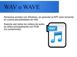 WAV o WAVE
Almacena sonidos con Windows, es parecido al AIFF pero tomando
en cuenta peculiaridades de intel.
Soporta casi todos los códecs de audio,
se utiliza principalmente con PCM
(no comprimido).
 