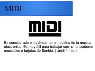 MIDI
Es considerado el estándar para industria de la música
electrónica. Es muy útil para trabajar con sintetizadores
musicales ó tarjetas de Sonido. ( .midi / .mid.)
 