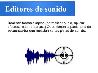 Editores de sonido
Realizan tareas simples (normalizar audio, aplicar
efectos, recortar zonas..) Otros tienen capacidades de
secuenciador que mezclan varias pistas de sonido.
 
