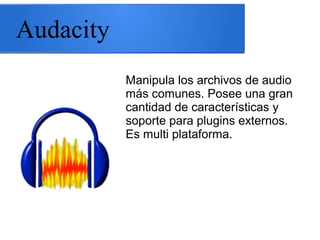 Audacity
Manipula los archivos de audio
más comunes. Posee una gran
cantidad de características y
soporte para plugins externos.
Es multi plataforma.
 