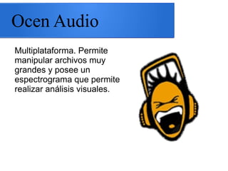 Ocen Audio
Multiplataforma. Permite
manipular archivos muy
grandes y posee un
espectrograma que permite
realizar análisis visuales.
 