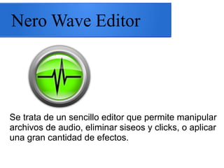 Nero Wave Editor
Se trata de un sencillo editor que permite manipular
archivos de audio, eliminar siseos y clicks, o aplicar
una gran cantidad de efectos.
 