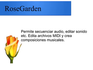RoseGarden
Permite secuenciar audio, editar sonido
etc. Edita archivos MIDI y crea
composiciones musicales.
 