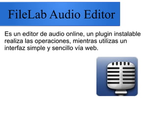 FileLab Audio Editor
Es un editor de audio online, un plugin instalable
realiza las operaciones, mientras utilizas un
interfaz simple y sencillo vía web.
 