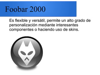 Foobar 2000
Es flexible y versátil, permite un alto grado de
personalización mediante interesantes
componentes o haciendo uso de skins.
 