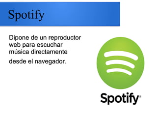 Spotify
Dipone de un reproductorDipone de un reproductor
web para escucharweb para escuchar
música directamentemúsica directamente
desde el navegador.desde el navegador.
 