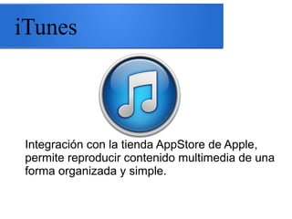 iTunes
Integración con la tienda AppStore de Apple,
permite reproducir contenido multimedia de una
forma organizada y simple.
 