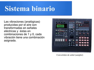 Sistema binario
Las vibraciones (analógicas)
producidas por el aire son
transformadas en señales
eléctricas y éstas en
combinaciones de 1 y 0, cada
vibración tiene una combinación
asignada.
Convertidor de señal (sampler)
 