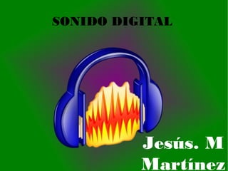 SONIDO DIGITAL
Jesús. M
Martínez
 