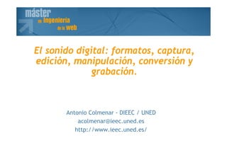 Antonio Colmenar - DIEEC / UNED
acolmenar@ieec.uned.es
http://www.ieec.uned.es/
El sonido digital: formatos, captura,
edición, manipulación, conversión y
grabación.
 