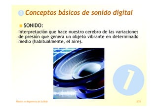 Máster en Ingeniería de la Web 3/78
Conceptos básicos de sonido digital
SONIDO:
Interpretación que hace nuestro cerebro de las variaciones
de presión que genera un objeto vibrante en determinado
medio (habitualmente, el aire).
 